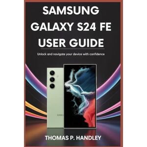 HANDLEY, THOMAS P SAMSUNG GALAXY S24 FE USER GUIDE: Unlock and Navigate Your Device with Confidence HANDLEY, THOMAS P SAMSUNG GALAXY S24 FE USER GUIDE: Unlock and Navigate Your Device with Confidence