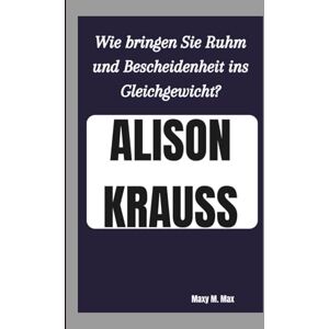 M. Max, Maxy ALISON KRAUSS: Wie bringen Sie Ruhm und Bescheidenheit ins Gleichgewicht? M. Max, Maxy ALISON KRAUSS: Wie bringen Sie Ruhm und Bescheidenheit ins Gleichgewicht?