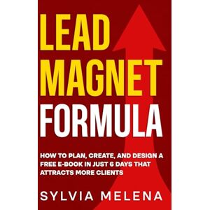 Melena, Sylvia Lead Magnet Formula: How to Plan, Create, and Design a Free E-Book in Just 6 Days That Attracts More Clients Melena, Sylvia Lead Magnet Formula: How to Plan, Create, and Design a Free E-Book in Just 6 Days That Attracts More Clients