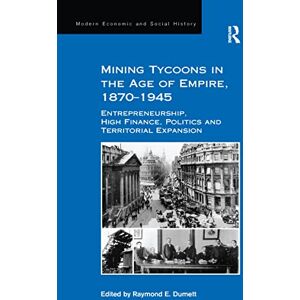 Mining Tycoons in the Age of Empire, 1870–1945: Entrepreneurship, High Finance, Politics and Territorial Expansion (Modern Economic and Social History) Mining Tycoons in the Age of Empire, 1870–1945: Entrepreneurship, High Finance, Politics and Territorial Expansion (Modern Economic and Social History)