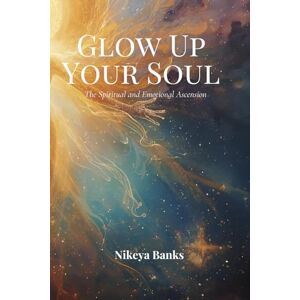 Banks AZ, Nikeya Glow Up Your Soul: The Spiritual and Emotional Ascension Banks AZ, Nikeya Glow Up Your Soul: The Spiritual and Emotional Ascension