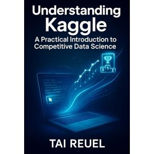 REUEL, TAI Understanding Kaggle: A Practical Introduction to Competitive Data Science: Essential Skills, Datasets, and Community Insights REUEL, TAI Understanding Kaggle: A Practical Introduction to Competitive Data Science: Essential Skills, Datasets, and Community Insights
