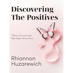 Huzarewich, Rhiannon Discovering the Positives: A Woman's Journey through Triple Negative Breast Cancer Huzarewich, Rhiannon Discovering the Positives: A Woman's Journey through Triple Negative Breast Cancer