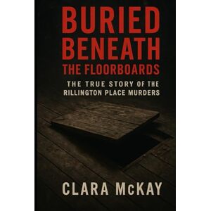 McKay, Clara BURIED BENEATH THE FLOORBOARDS: The True Story of the Rillington Place Murders McKay, Clara BURIED BENEATH THE FLOORBOARDS: The True Story of the Rillington Place Murders