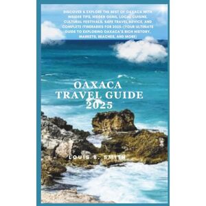 B. Smith, Louis Oaxaca Travel Guide 2025: Discover & Explore the Best of Oaxaca with Insider Tips, Hidden Gems, Local Cuisine, Cultural Festivals, Safe Travel Advice, and Complete Itineraries for 2025—(Your Ultimat B. Smith, Louis Oaxaca Travel Guide 2025: Discover & Explore the Best of Oaxaca with Insider Tips, Hidden Gems, Local Cuisine, Cultural Festivals, Safe Travel Advice, and Complete Itineraries for 2025—(Your Ultimat