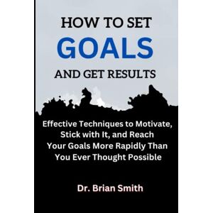 Smith, Dr Brian HOW TO SET GOALS AND GET RESULTS: Effective Techniques to Motivate, Stick with It, and Reach Your Goals More Rapidly Than You Ever Thought Possible Smith, Dr Brian HOW TO SET GOALS AND GET RESULTS: Effective Techniques to Motivate, Stick with It, and Reach Your Goals More Rapidly Than You Ever Thought Possible