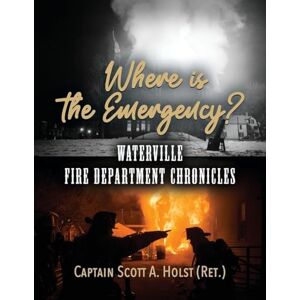 Scott Where is the Emergency?: Waterville Fire Department Chronicles Scott Where is the Emergency?: Waterville Fire Department Chronicles