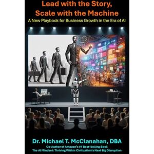 McClanahan, Dr. Michael Lead with the Story, Scale with the Machine: A New Playbook for Business Growth in the Era of AI McClanahan, Dr. Michael Lead with the Story, Scale with the Machine: A New Playbook for Business Growth in the Era of AI