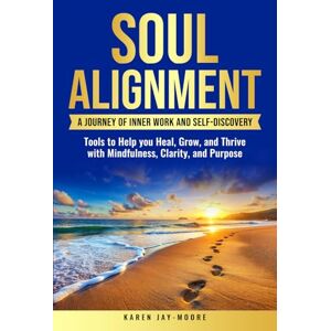 Jay-Moore, Karen SOUL ALIGNMENT: A JOURNEY OF INNER WORK AND SELF-DISCOVERY: TOOLS TO HELP YOU HEAL, GROW AND THRIVE WITH MINDFULNESS, CLARITY AND PURPOSE Jay-Moore, Karen SOUL ALIGNMENT: A JOURNEY OF INNER WORK AND SELF-DISCOVERY: TOOLS TO HELP YOU HEAL, GROW AND THRIVE WITH MINDFULNESS, CLARITY AND PURPOSE
