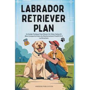 Publication, Andrews Labrador Retriever Plan: Un Guide Pratique Pour Élever Un Chien Calme Et Bien Comporté Grâce Au Renforcement Positif Et À La Structure Publication, Andrews Labrador Retriever Plan: Un Guide Pratique Pour Élever Un Chien Calme Et Bien Comporté Grâce Au Renforcement Positif Et À La Structure