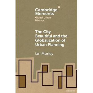 Ian Morley The City Beautiful and the Globalization of Urban Planning (Elements in Global Urban History) Ian Morley The City Beautiful and the Globalization of Urban Planning (Elements in Global Urban History)