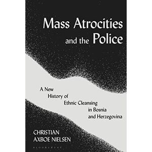 Nielsen, Christian Axboe Mass Atrocities and the Police: A New History of Ethnic Cleansing in Bosnia and Herzegovina Nielsen, Christian Axboe Mass Atrocities and the Police: A New History of Ethnic Cleansing in Bosnia and Herzegovina