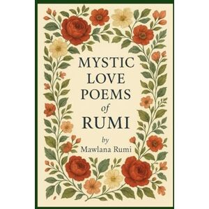 Rumi, Jalal al-Din The Mystic Love Poems of Rumi: Translated from the Original Farsi by a Native Persian Speaker Rumi, Jalal al-Din The Mystic Love Poems of Rumi: Translated from the Original Farsi by a Native Persian Speaker