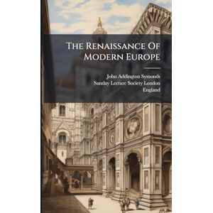 Symonds, John Addington The Renaissance Of Modern Europe Symonds, John Addington The Renaissance Of Modern Europe