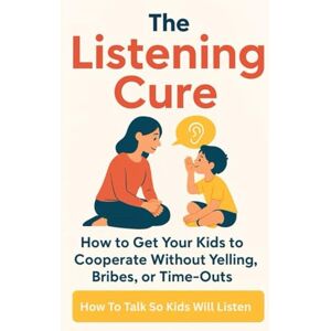 Bennett, Julia The Listening Cure: How to Get Your Kids to Cooperate Without Yelling, Bribes, or Time-Outs: How To Talk So Kids will listen Bennett, Julia The Listening Cure: How to Get Your Kids to Cooperate Without Yelling, Bribes, or Time-Outs: How To Talk So Kids will listen