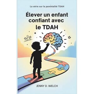 Welch, Jenny D. Élever un enfant confiant avec le TDAH: Guide à l'intention des parents sur la réussite scolaire, les compétences émotionnelles et l'établissement ... (The ADHD Parent Series (French Edition)) Welch, Jenny D. Élever un enfant confiant avec le TDAH: Guide à l'intention des parents sur la réussite scolaire, les compétences émotionnelles et l'établissement ... (The ADHD Parent Series (French Edition))
