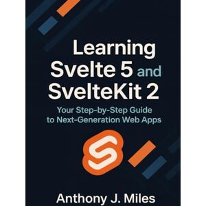 Miles, Anthony J. Learning Svelte 5 and SvelteKit 2: Your Step-by-Step Guide to Next-Generation Web Apps Miles, Anthony J. Learning Svelte 5 and SvelteKit 2: Your Step-by-Step Guide to Next-Generation Web Apps