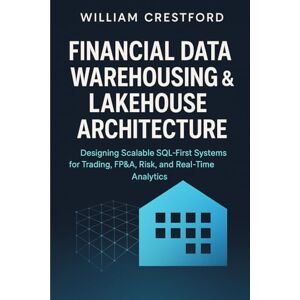 Crestford, William Financial Data Warehousing & Lakehouse Architecture: Designing Scalable SQL-First Systems for Trading, FP&A, Risk, and Real-Time Analytics Crestford, William Financial Data Warehousing & Lakehouse Architecture: Designing Scalable SQL-First Systems for Trading, FP&A, Risk, and Real-Time Analytics