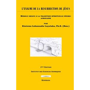 Luyaluka, Dr Kiatezua Lubanzadio L'Enigme de la Résurrection de Jesus: Résolu grâce à la tradition spirituelle négro-africaine Luyaluka, Dr Kiatezua Lubanzadio L'Enigme de la Résurrection de Jesus: Résolu grâce à la tradition spirituelle négro-africaine