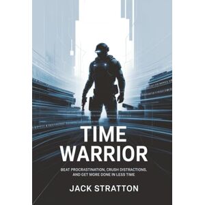 Stratton, Jack Time Warrior: Beat Procrastination, Crush Distractions, and Get More Done in Less Time Stratton, Jack Time Warrior: Beat Procrastination, Crush Distractions, and Get More Done in Less Time