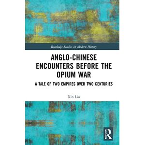 Liu, Xin Anglo-Chinese Encounters Before the Opium War: A Tale of Two Empires Over Two Centuries (Routledge Studies in Modern History) Liu, Xin Anglo-Chinese Encounters Before the Opium War: A Tale of Two Empires Over Two Centuries (Routledge Studies in Modern History)