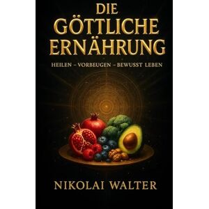 Walter, Nikolai Die göttliche Ernährung – Heilen, Vorbeugen, Bewusst Leben: Wie bewusste Ernährung deinen Körper heilt, deinen Geist klärt und deine Seele stärkt Walter, Nikolai Die göttliche Ernährung – Heilen, Vorbeugen, Bewusst Leben: Wie bewusste Ernährung deinen Körper heilt, deinen Geist klärt und deine Seele stärkt