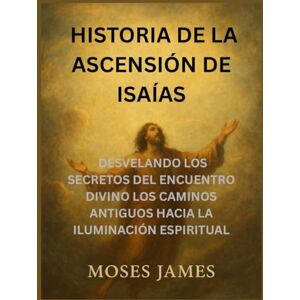 James, Moses HISTORIA DEL LIBRO DE LA ASCENSIÓN DE ISAÍAS: DESVELANDO LOS SECRETOS DEL ENCUENTRO DIVINO LOS CAMINOS ANTIGUOS DEL DESPERTAR ESPIRITUAL James, Moses HISTORIA DEL LIBRO DE LA ASCENSIÓN DE ISAÍAS: DESVELANDO LOS SECRETOS DEL ENCUENTRO DIVINO LOS CAMINOS ANTIGUOS DEL DESPERTAR ESPIRITUAL
