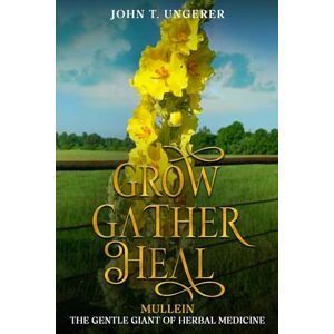 Ungerer, John T Grow, Gather, Heal: Mullein The Gentle Giant of Herbal Medicine Ungerer, John T Grow, Gather, Heal: Mullein The Gentle Giant of Herbal Medicine
