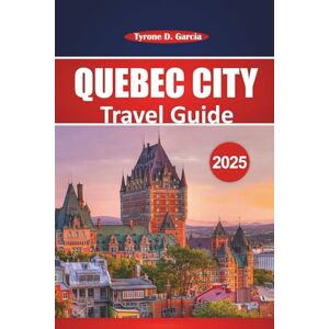 Garcia, Tyrone D. Québec City Travel Guide 2025: Exploring French Canada: Must-Visit Attractions, Local Cuisine, Activities, and Practical Advice for First-Time and Returning Visitors Garcia, Tyrone D. Québec City Travel Guide 2025: Exploring French Canada: Must-Visit Attractions, Local Cuisine, Activities, and Practical Advice for First-Time and Returning Visitors
