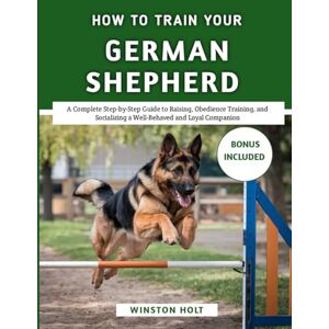 Holt, Winston How To Train Your German Shepherd: A Complete Step-by-Step Guide to Raising, Obedience Training, and Socializing a Well-Behaved and Loyal Companion (The Ultimate Dog Training Series) Holt, Winston How To Train Your German Shepherd: A Complete Step-by-Step Guide to Raising, Obedience Training, and Socializing a Well-Behaved and Loyal Companion (The Ultimate Dog Training Series)