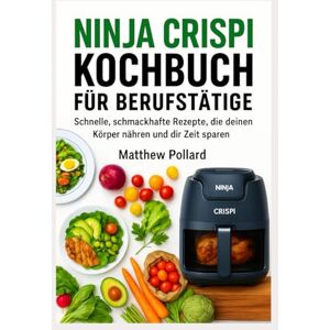 Pollard, Matthew NINJA CRISPI KOCHBUCH FÜR BERUFSTÄTIGE: Schnelle & leckere Rezepte – gesund genießen und Zeit sparen mit dem Airfryer Pollard, Matthew NINJA CRISPI KOCHBUCH FÜR BERUFSTÄTIGE: Schnelle & leckere Rezepte – gesund genießen und Zeit sparen mit dem Airfryer