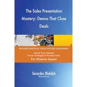 Gerardus Blokdyk - The Art of Service The Sales Presentation Mastery: Demos That Close Deals Gerardus Blokdyk - The Art of Service The Sales Presentation Mastery: Demos That Close Deals