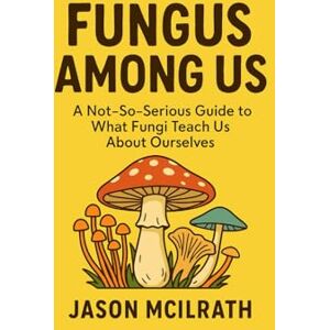 McIlrath, Jason Fungus Among Us: A Not, So, Serious Guide to What Fungi Teach Us About Ourselves McIlrath, Jason Fungus Among Us: A Not, So, Serious Guide to What Fungi Teach Us About Ourselves