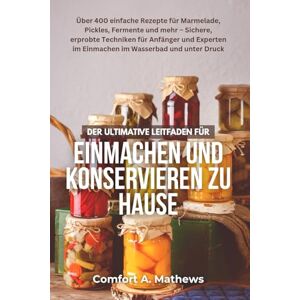Mathews, Comfort A. DER ULTIMATIVE LEITFADEN FÜR Einmachen und Konservieren zu Hause: Über 400 einfache Rezepte für Marmelade, Pickles, Fermente und mehr – Sichere, ... im Einmachen im Wasserbad und unter Druck Mathews, Comfort A. DER ULTIMATIVE LEITFADEN FÜR Einmachen und Konservieren zu Hause: Über 400 einfache Rezepte für Marmelade, Pickles, Fermente und mehr – Sichere, ... im Einmachen im Wasserbad und unter Druck