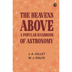 J. A. Gillet The Heavens Above: A Popular Handbook of Astronomy J. A. Gillet The Heavens Above: A Popular Handbook of Astronomy