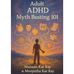 Kar Ray, Dr Manaan Adult ADHD: Myth Busting 101: Rewriting the Story with Insight, Science, and Support Kar Ray, Dr Manaan Adult ADHD: Myth Busting 101: Rewriting the Story with Insight, Science, and Support