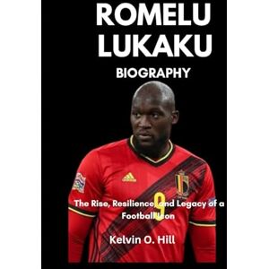 Hill, Kelvin O. ROMELU LUKAKU BIOGRAPHY: The Rise, Resilience, and Legacy of a Football Icon Hill, Kelvin O. ROMELU LUKAKU BIOGRAPHY: The Rise, Resilience, and Legacy of a Football Icon