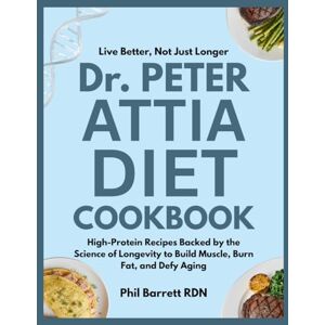 Barrett RDN, Phil Live Better, Not Just Longer : Dr Peter Attia Diet Cookbook: High-Protein Recipes Backed by the Science of Longevity to Build Muscle, Burn Fat, and Defy Aging Barrett RDN, Phil Live Better, Not Just Longer : Dr Peter Attia Diet Cookbook: High-Protein Recipes Backed by the Science of Longevity to Build Muscle, Burn Fat, and Defy Aging
