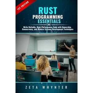Whynter, Zeta Rust Programming Essentials: Write Reliable, High-Performance Code with Ownership, Concurrency, and Modern Systems Development Techniques Whynter, Zeta Rust Programming Essentials: Write Reliable, High-Performance Code with Ownership, Concurrency, and Modern Systems Development Techniques