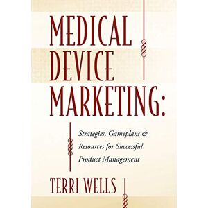 Wells, Terri Medical Device Marketing: Strategies, Gameplans & Resources for Successful Product Management Wells, Terri Medical Device Marketing: Strategies, Gameplans & Resources for Successful Product Management