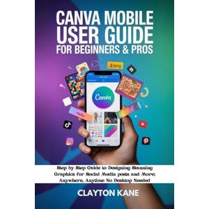 Kane, Clayton CANVA MOBILE USER GUIDE FOR BEGINNERS & PROS: Step by Step Guide to Designing Stunning Graphics for Social Media Posts and More; Anywhere, Anytime, No Desktop Needed Kane, Clayton CANVA MOBILE USER GUIDE FOR BEGINNERS & PROS: Step by Step Guide to Designing Stunning Graphics for Social Media Posts and More; Anywhere, Anytime, No Desktop Needed