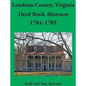 Sparacio, Ruth Loudoun County, Virginia Deed Book Abstracts, 1784-1785 Sparacio, Ruth Loudoun County, Virginia Deed Book Abstracts, 1784-1785