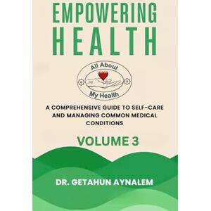 Aynalem, Dr. Getahun Empowering Health (Volume 3): A Comprehensive Guide to Self-Care and Managing Common Medical Conditions Aynalem, Dr. Getahun Empowering Health (Volume 3): A Comprehensive Guide to Self-Care and Managing Common Medical Conditions