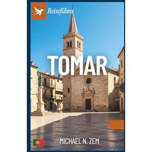 N. Zem, Michael Tomar Reiseführer: Umfassendes Handbuch zu Geschichte, Kultur, Küche und verborgenen Schätzen einer wunderschönen Stadt N. Zem, Michael Tomar Reiseführer: Umfassendes Handbuch zu Geschichte, Kultur, Küche und verborgenen Schätzen einer wunderschönen Stadt