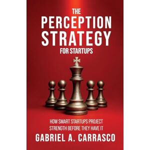 Carrasco, Gabriel A The Strategy of Perception for Startups: How smart startups project strengths before they have it Carrasco, Gabriel A The Strategy of Perception for Startups: How smart startups project strengths before they have it