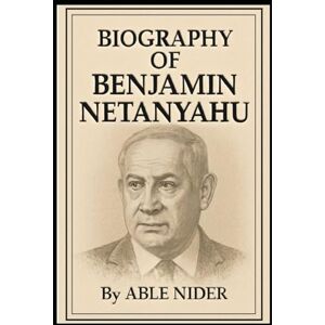 NIDER, ABLE BIOGRAPHY OF BENJAMIN NETANYAHU: THE MAN, THE LEADER, AND THE LEGACY NIDER, ABLE BIOGRAPHY OF BENJAMIN NETANYAHU: THE MAN, THE LEADER, AND THE LEGACY
