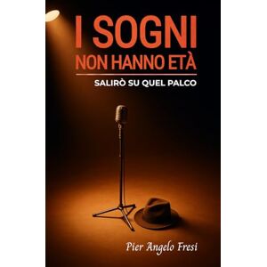 Fresi, Pier Angelo I SOGNI NON HANNO ETÀ: SALIRÒ SU QUEL PALCO Fresi, Pier Angelo I SOGNI NON HANNO ETÀ: SALIRÒ SU QUEL PALCO