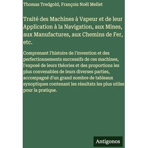 Tredgold, Thomas Traité des Machines à Vapeur et de leur Application à la Navigation, aux Mines, aux Manufactures, aux Chemins de Fer, etc.: Comprenant l'histoire de ... l'exposé de leurs théories et des proporti Tredgold, Thomas Traité des Machines à Vapeur et de leur Application à la Navigation, aux Mines, aux Manufactures, aux Chemins de Fer, etc.: Comprenant l'histoire de ... l'exposé de leurs théories et des proporti