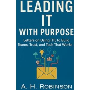 Robinson Leading IT with Purpose: Letters on Using ITIL to Build Teams, Trust, and Tech That Works Robinson Leading IT with Purpose: Letters on Using ITIL to Build Teams, Trust, and Tech That Works