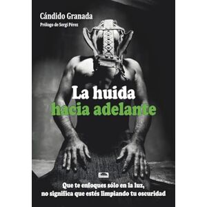 Álvarez, Cándido Granada La huida hacia adelante.: Que te enfoques sólo en la luz, no significa que estés limpiando tu oscuridad. Álvarez, Cándido Granada La huida hacia adelante.: Que te enfoques sólo en la luz, no significa que estés limpiando tu oscuridad.